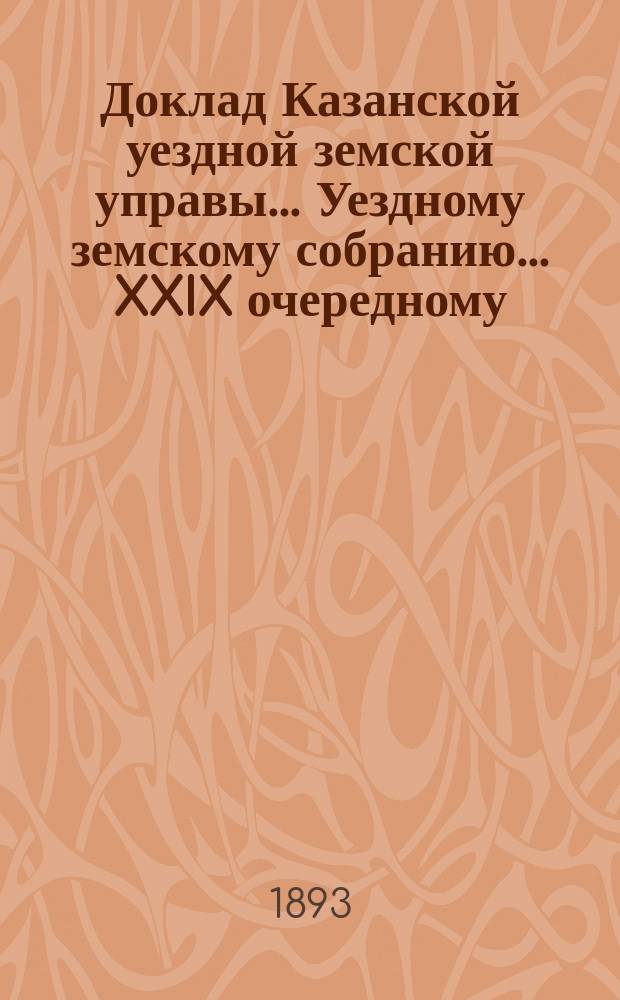 Доклад Казанской уездной земской управы... Уездному земскому собранию. ... XXIX очередному : О ходе мероприятий против чумной эпизоотии; об избрании членов чумных комиссий и о плате за убиваемый скот