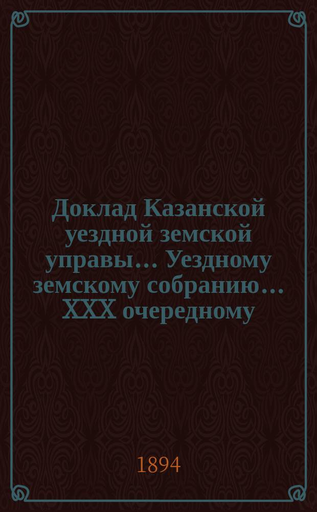 Доклад Казанской уездной земской управы... Уездному земскому собранию. ... XXX очередному : Об оставлении в действии на трехлетие, с 1895 по 1898 г., штрафной таксы за порубки, установленной XXVII очередным Казанским губернским земским собранием