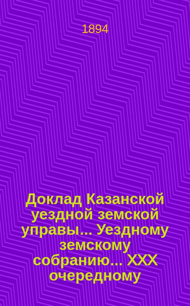 Доклад Казанской уездной земской управы... Уездному земскому собранию. ... XXX очередному : С представлением на утверждение Собрания сметы и раскладки земского сбора по Казанскому уезду на 1895 год