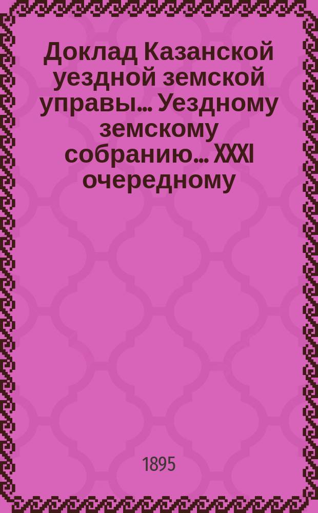 Доклад Казанской уездной земской управы... Уездному земскому собранию. ... XXXI очередному : По вопросу о согласии со стороны уездного земства на учреждение эмеритальной кассы для лиц, служащих по земских учреждениям