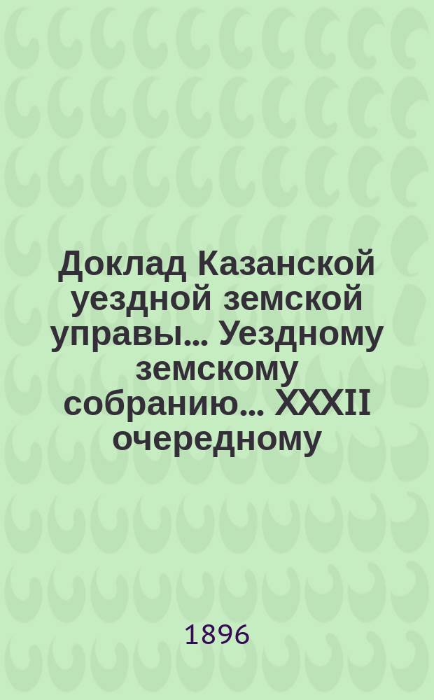 Доклад Казанской уездной земской управы... Уездному земскому собранию. ... XXXII очередному : Об открытии земской школы в дер. Бизюргуб Ильинской волости...