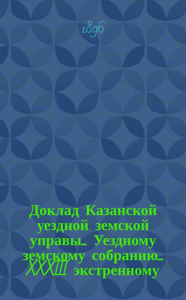 Доклад Казанской уездной земской управы... Уездному земскому собранию. ... XXXIII экстренному : О помещении для заседаний Уездного земского собрания, Уездного по воинской повинности присутствия при призыве новобранцев, для съездов учителей, врачей и т. п.
