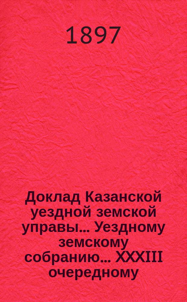 Доклад Казанской уездной земской управы... Уездному земскому собранию. ... XXXIII очередному : О размере кредита из губернского продовольственного капитала на случай выдачи ссуд в Казанском уезде в предстоящем 1898 году