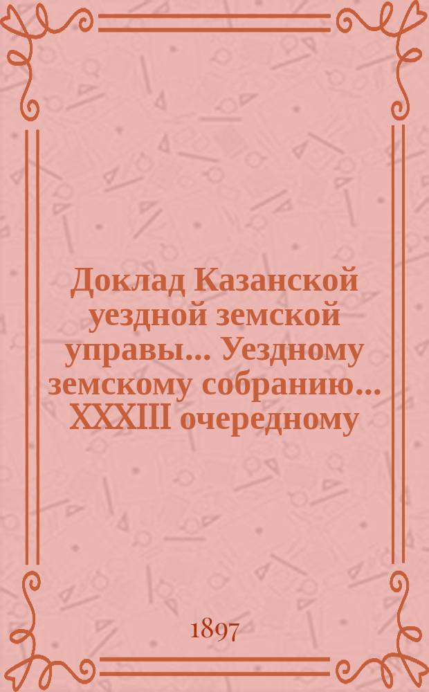 Доклад Казанской уездной земской управы... Уездному земскому собранию. ... XXXIII очередному : О результатах ревизии хлебозапасных магазинов Казанского уезда
