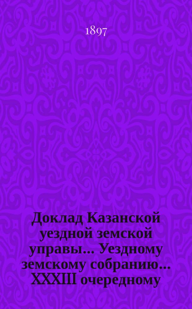 Доклад Казанской уездной земской управы... Уездному земскому собранию. ... XXXIII очередному : По вопросам о цене за неуплату в срок земских сборов и о мерах взыскания недоимок, возбужденным Губернским земским собранием