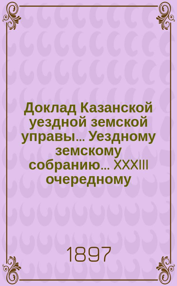 Доклад Казанской уездной земской управы... Уездному земскому собранию. ... XXXIII очередному : По вопросу об изменении порядка наведения гражданских дел в судебных местах, установленного для земских учреждений