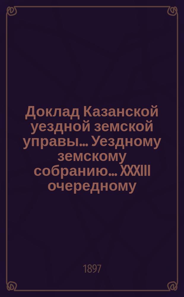 Доклад Казанской уездной земской управы... Уездному земскому собранию. ... XXXIII очередному : По вопросу об учреждении земской эмеритуры в Казанской губернии на началах, положенных в основание устава Московского земства