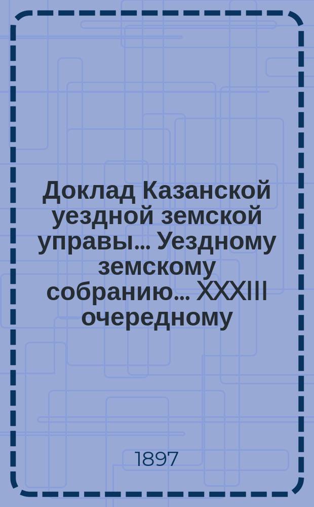 Доклад Казанской уездной земской управы... Уездному земскому собранию. ... XXXIII очередному : По протесту г. казанского губернатора на постановление XXXII очередн. Уезд. земск. собр., ст. 127, и об отмене этого постановления Губернским по земским и городским делам присутствием