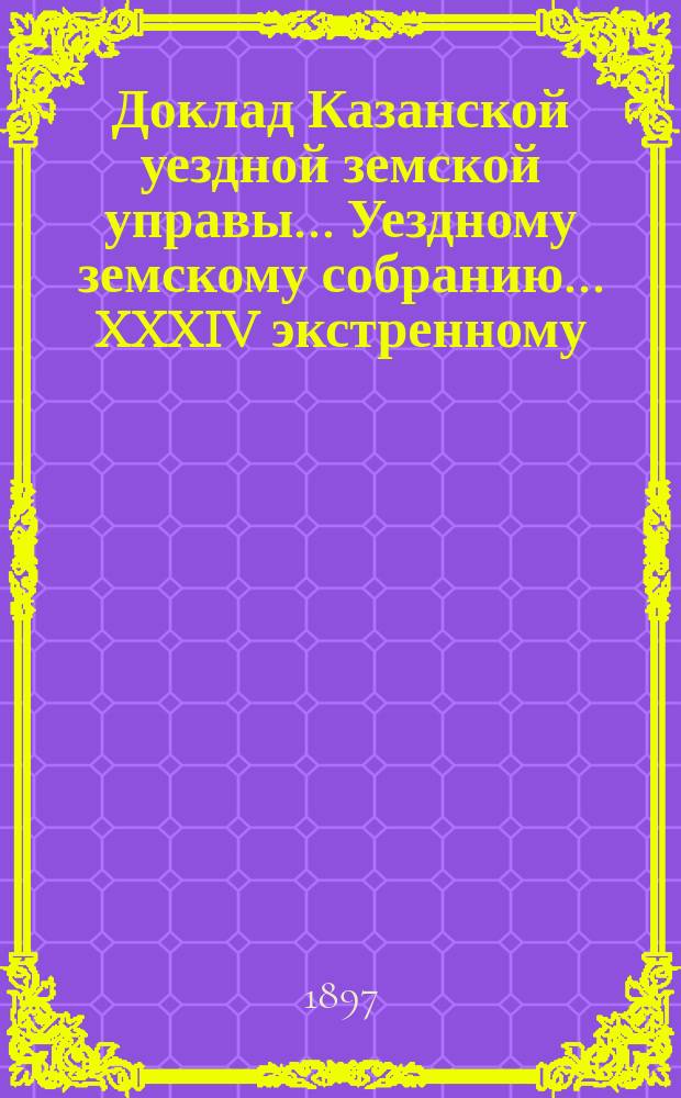 Доклад Казанской уездной земской управы... Уездному земскому собранию. ... XXXIV экстренному : Об ассигновании суммы на вознаграждение законоучителей вновь открываемых земских училищ в д. д. Апайкиной-Гари, Малых Алатах и Бизюргуб