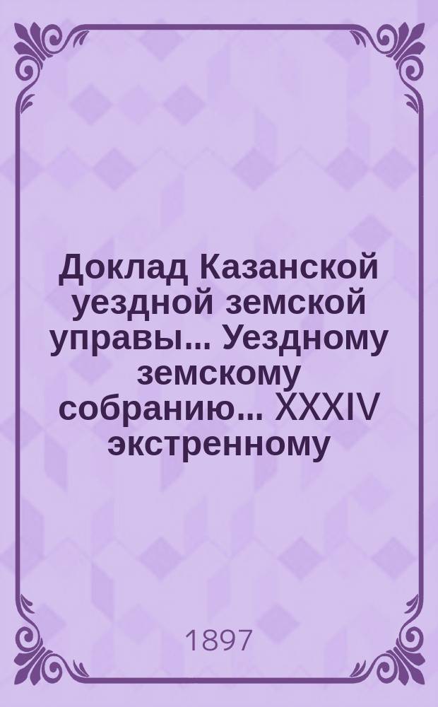Доклад Казанской уездной земской управы... Уездному земскому собранию. ... XXXIV экстренному : Об исходатайствовании ссуды в размере 800 р. из губернского земского запасного училищного капитала Алатскому и Алатбашскому сельским обществам крестьян Алатской волости на постройку здания училища в с. Алатах