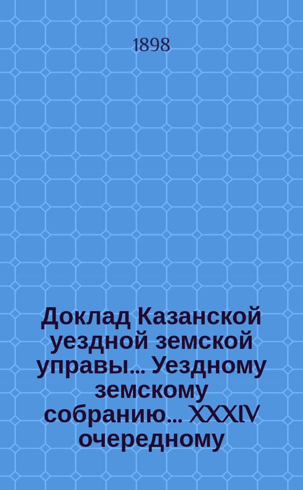 Доклад Казанской уездной земской управы... Уездному земскому собранию. ... XXXIV очередному : О закупке хлеба Арским с.-х. складом для продажи на семена местному населению весной 1899 года