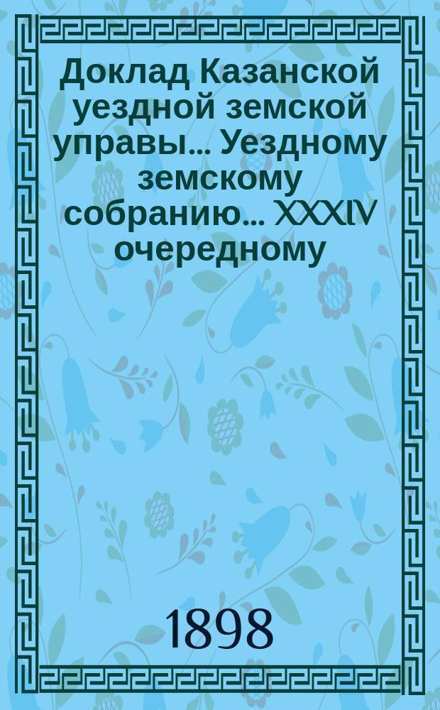 Доклад Казанской уездной земской управы... Уездному земскому собранию. ... XXXIV очередному : Об избрании на 1899 год членов в Комиссию по составлению списков присяжных заседателей