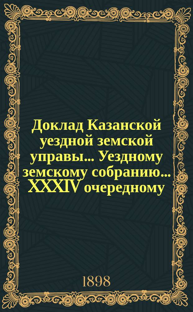 Доклад Казанской уездной земской управы... Уездному земскому собранию. ... XXXIV очередному : Об избрании представителей от Казанского уездного земства в Оценочную комиссию по оценке имуществ в г. Казани