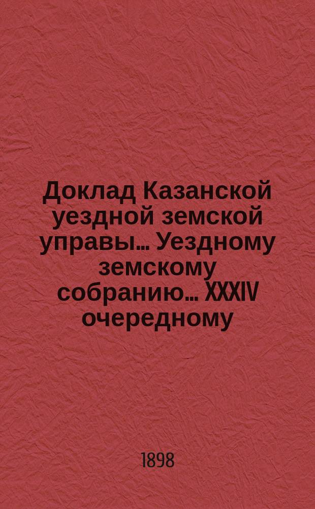 Доклад Казанской уездной земской управы... Уездному земскому собранию. ... XXXIV очередному : Об избрании члена от Казанского уездного земства в Губернский экономический совет на следующее с 1899 года трехлетие