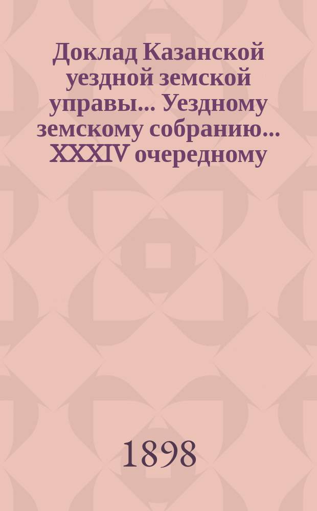 Доклад Казанской уездной земской управы... Уездному земскому собранию. ... XXXIV очередному : По вопросу об упорядочении оспопрививания и о борьбе с натуральной оспой в г. Казани