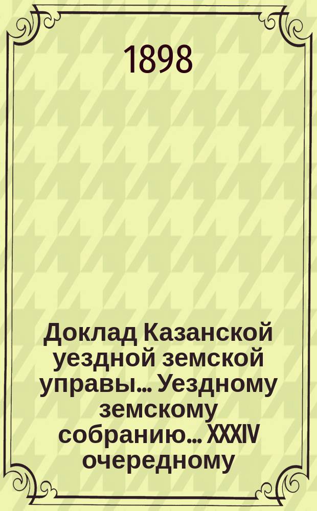 Доклад Казанской уездной земской управы... Уездному земскому собранию. ... XXXIV очередному : По вопросу об учреждении при Губернской управе межевого отдела