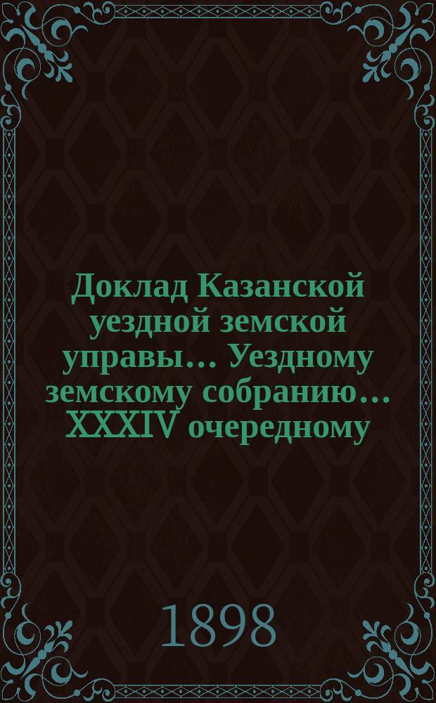 Доклад Казанской уездной земской управы... Уездному земскому собранию. ... XXXIV очередному : По предложению г. казанского губернатора об условиях выдачи ссуд из казны на производство дорожных работ с целью дать заработок пострадавшим от неурожая местностям