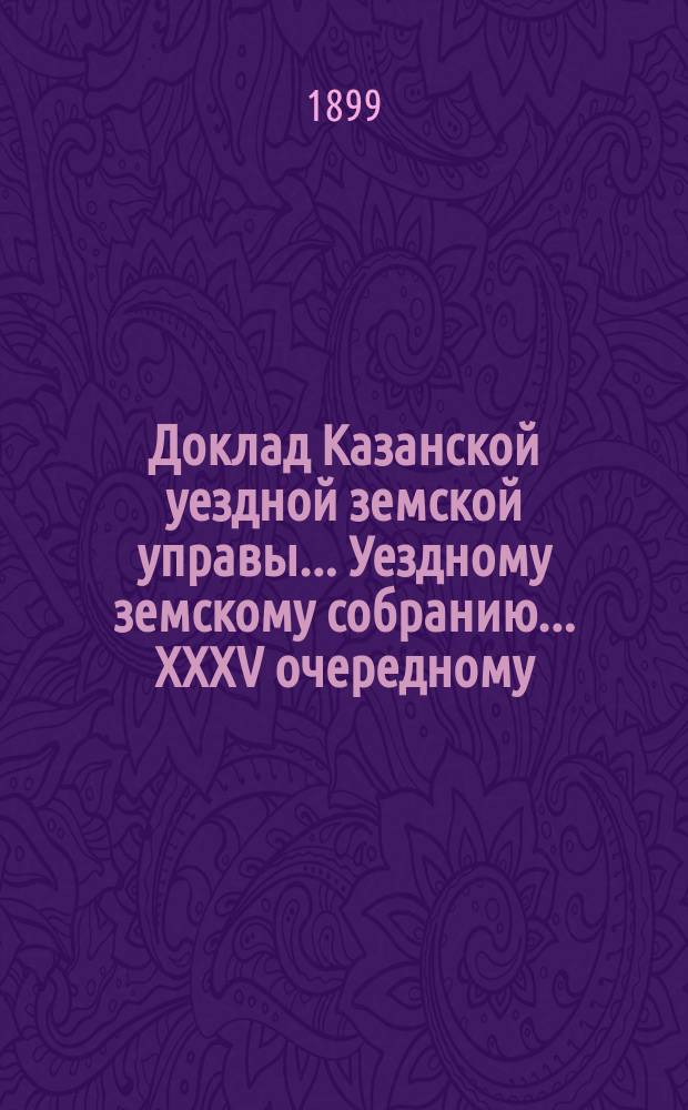 Доклад Казанской уездной земской управы... Уездному земскому собранию. ... XXXV очередному : О приеме в земские лечебницы новобранцев-хроников, искусственно вызывающих у себя болезни с целью избавиться от военной службы