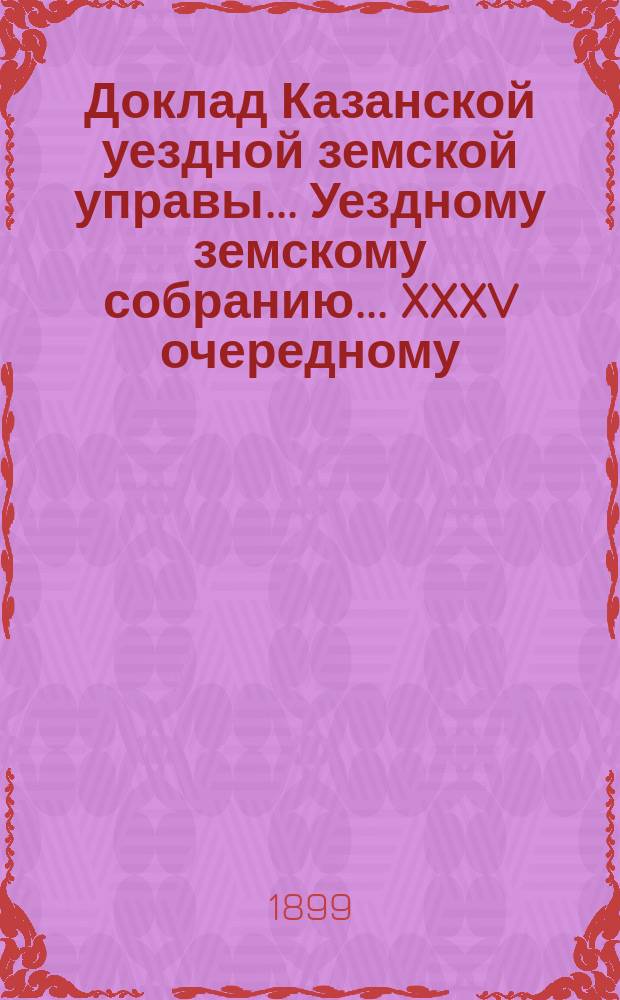 Доклад Казанской уездной земской управы... Уездному земскому собранию. ... XXXV очередному : О принятии участия в расходах города Казани по содержанию приемного покоя на Устье в половинном размере