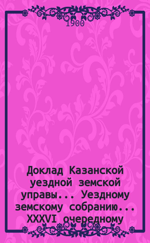 Доклад Казанской уездной земской управы... Уездному земскому собранию. ... XXXVI очередному : О принятии со стороны Уездного земства участия в расходах по содержанию г. Казанью приемного покоя на Устье