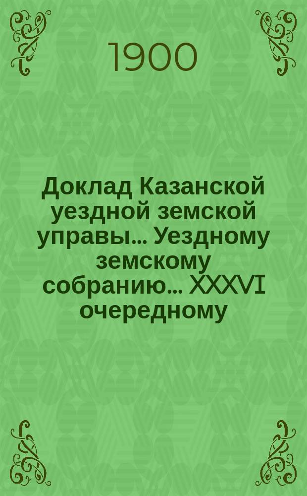 Доклад Казанской уездной земской управы... Уездному земскому собранию. ... XXXVI очередному : О рассрочке платежей недоимок земского сбора, числящихся за сельскими обществами крестьян Казанского уезда
