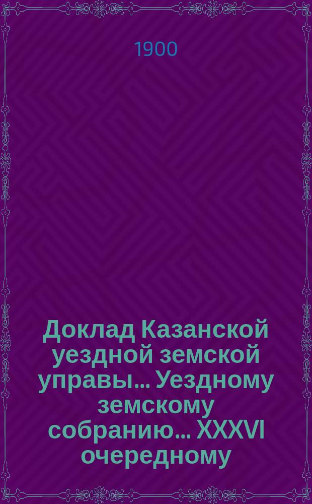 Доклад Казанской уездной земской управы... Уездному земскому собранию. ... XXXVI очередному : Об участии Земства в пенсионной кассе учителей и учительниц народных училищ, находящихся в ведении Министерства народного просвещения