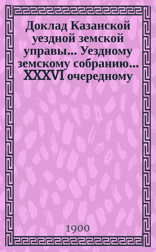 Доклад Казанской уездной земской управы... Уездному земскому собранию. ... XXXVI очередному : По вопросу об устройстве в уезде врачебно-питательных пунктов для рабочего и бедного люда с обеспечением крова для ночлега