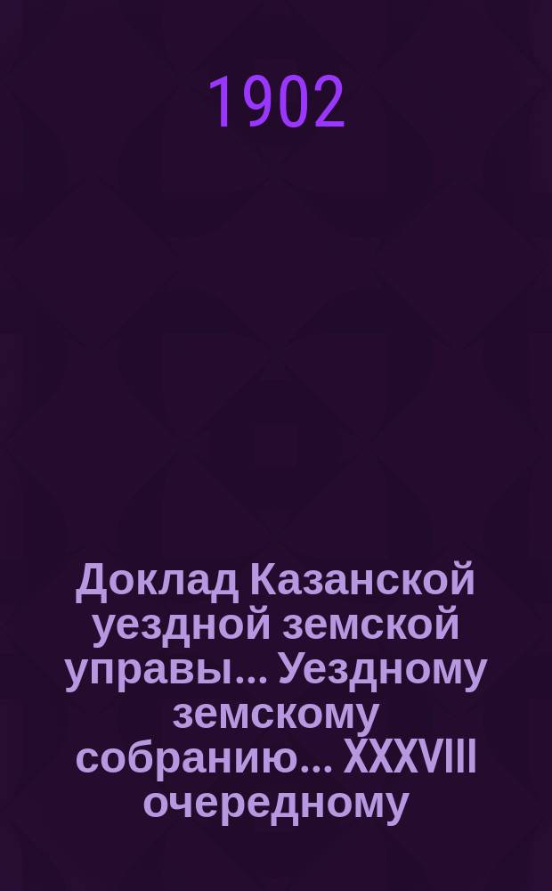 Доклад Казанской уездной земской управы... Уездному земскому собранию. ... [XXXVIII очередному] : О выборе одного члена в Казанское уездное по воинской повинности присутствие и пяти кандидатов к членам названного Присутствия на трехлетие с 1902 года