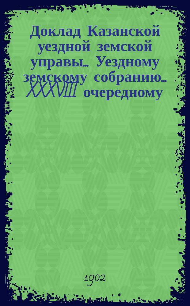 Доклад Казанской уездной земской управы... Уездному земскому собранию. ... [XXXVIII очередному] : Об уплате денег за лечение крестьян Казанского уезда в иногородних больницах