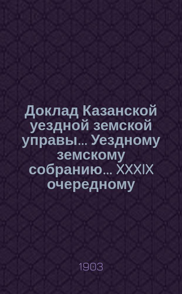 Доклад Казанской уездной земской управы... Уездному земскому собранию. ... [XXXIX очередному] : О выборе членов в комиссию для рассмотрения ходатайств по делам об устройстве канав и др. водопроводных сооружений на чужих землях