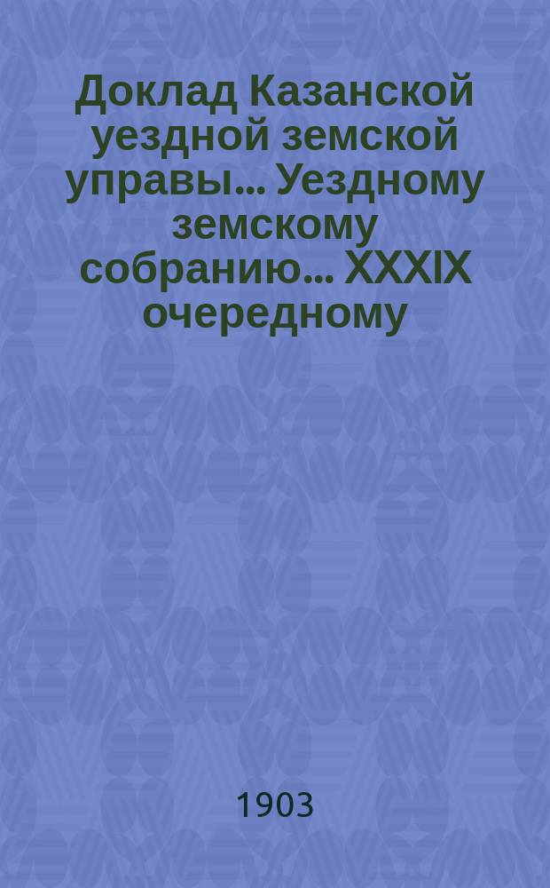 Доклад Казанской уездной земской управы... Уездному земскому собранию. ... [XXXIX очередному] : Об избрании кандидата к члену Уездного по воинской повинности присутствия