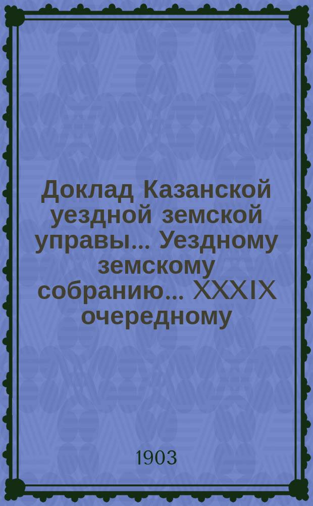 Доклад Казанской уездной земской управы... Уездному земскому собранию. ... [XXXIX очередному] : Об участии Уездного земства на предстоящей всемирной выставке в С.-Луи
