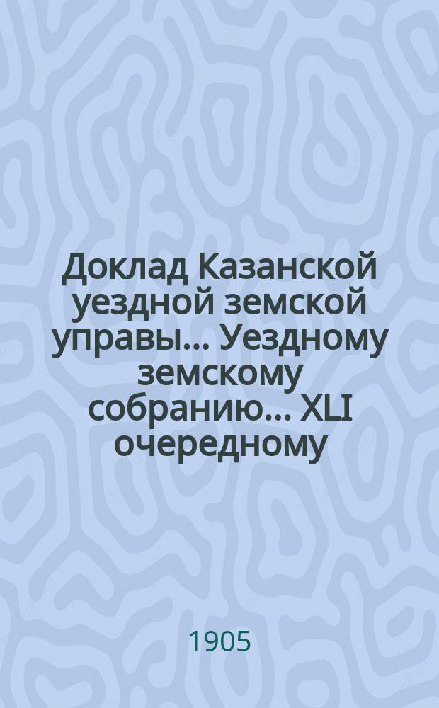 Доклад Казанской уездной земской управы... Уездному земскому собранию. ... [XLI очередному] : О мероприятиях Управы, вызванной войной на Дальнем Востоке