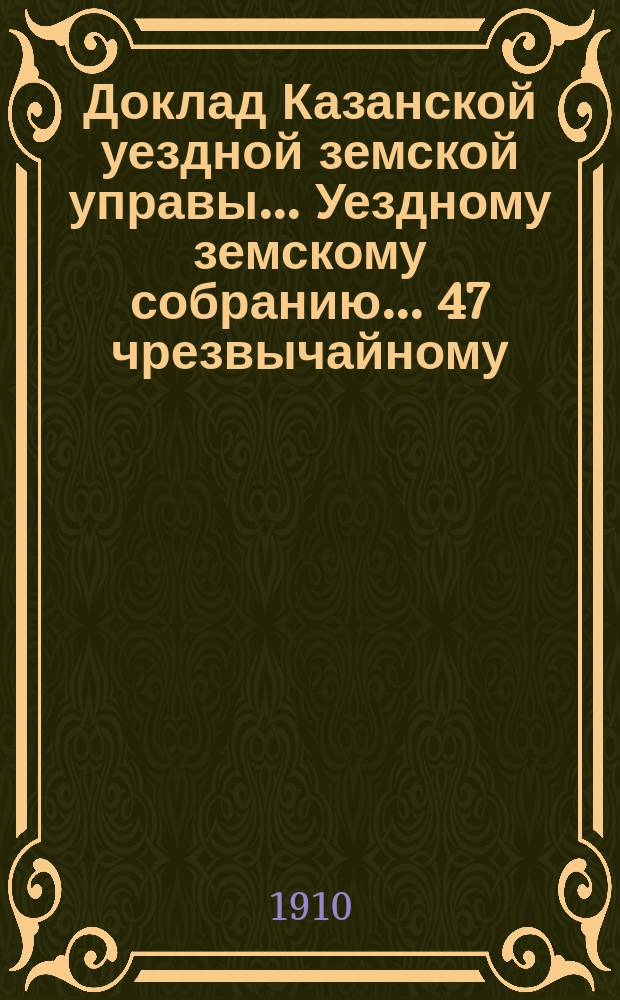Доклад Казанской уездной земской управы... Уездному земскому собранию. ... 47 чрезвычайному : По вопросу об открытии в селе Тагашеве Кулаевской волости Казанского уезда мужской учительской семинарии