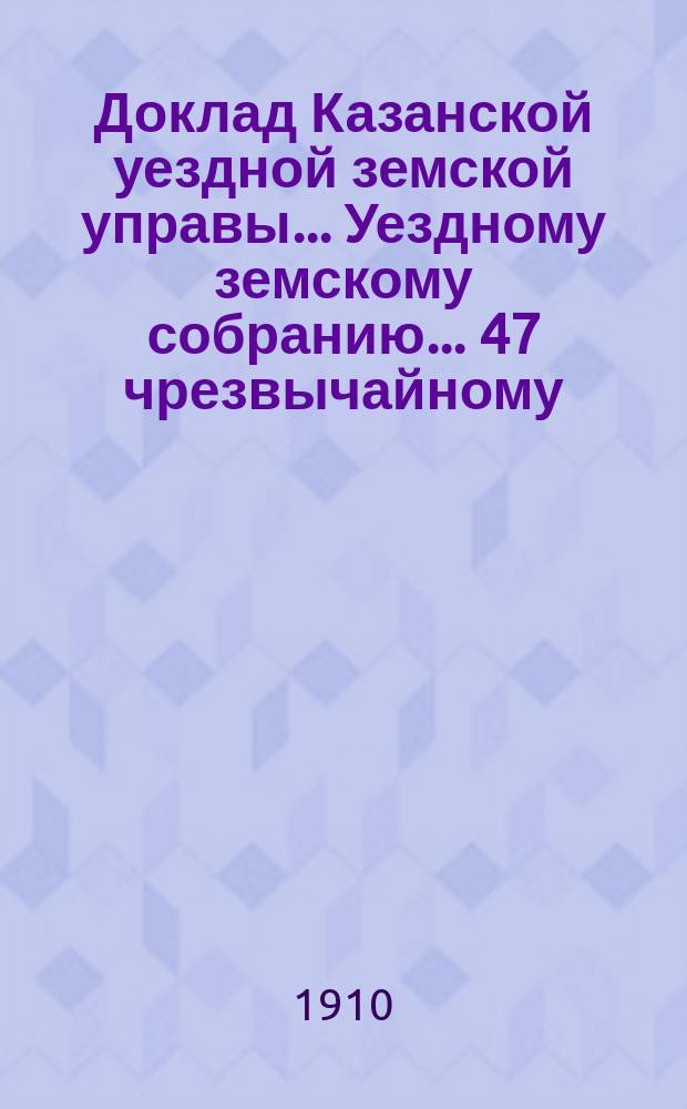 Доклад Казанской уездной земской управы... Уездному земскому собранию. ... 47 чрезвычайному : По вопросу об участии учителей и учительниц земских училищ в пенсионной кассе Министерства народного просвещения