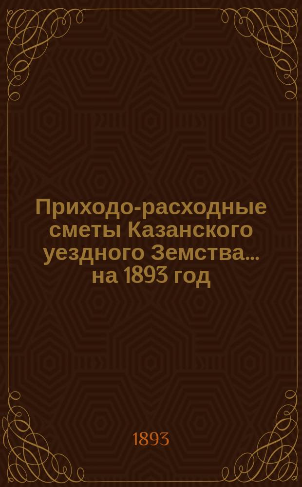 Приходо-расходные сметы Казанского уездного Земства... на 1893 год
