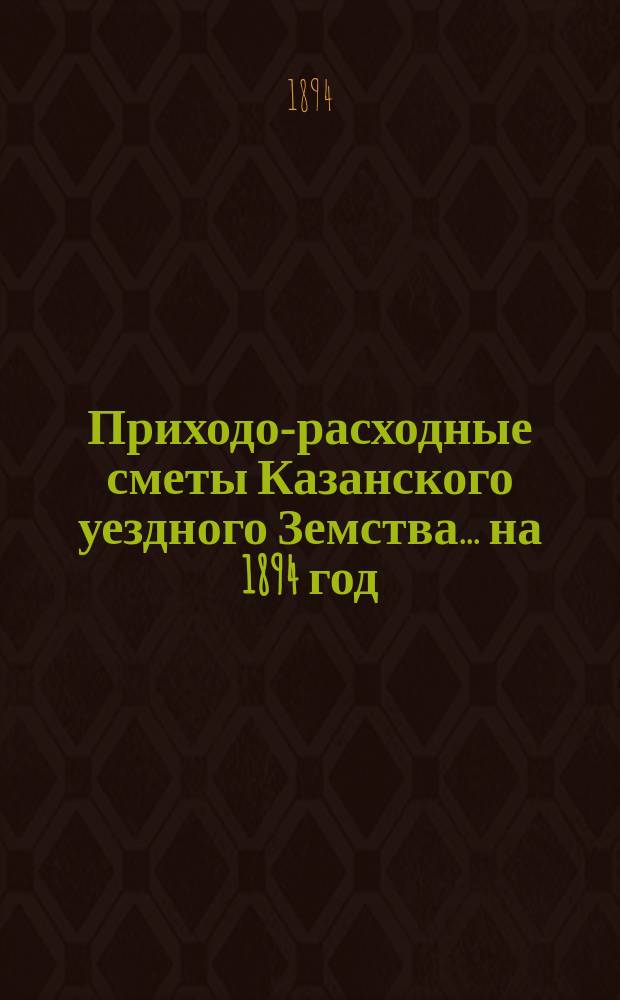 Приходо-расходные сметы Казанского уездного Земства... на 1894 год