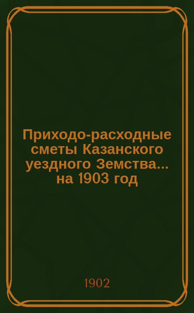 Приходо-расходные сметы Казанского уездного Земства... на 1903 год