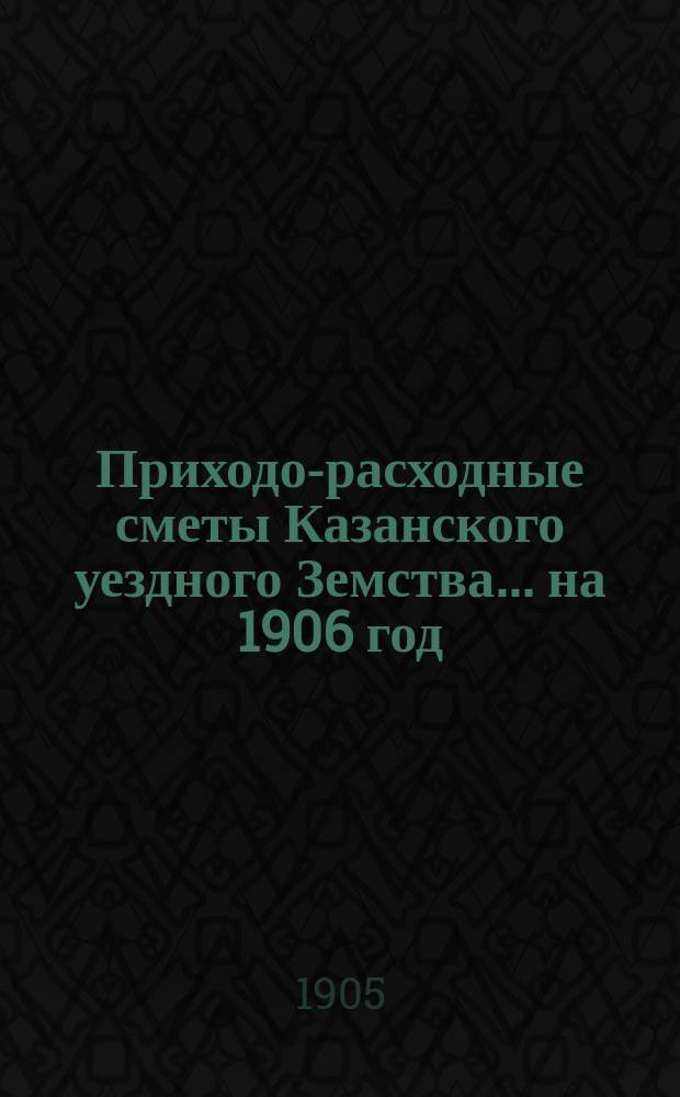 Приходо-расходные сметы Казанского уездного Земства... на 1906 год