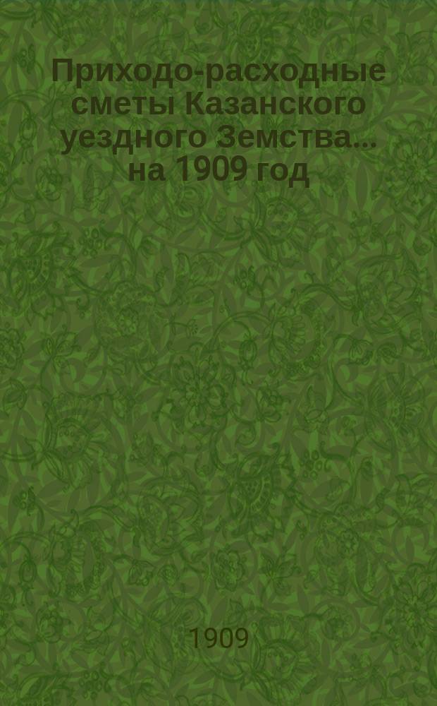 Приходо-расходные сметы Казанского уездного Земства... на 1909 год