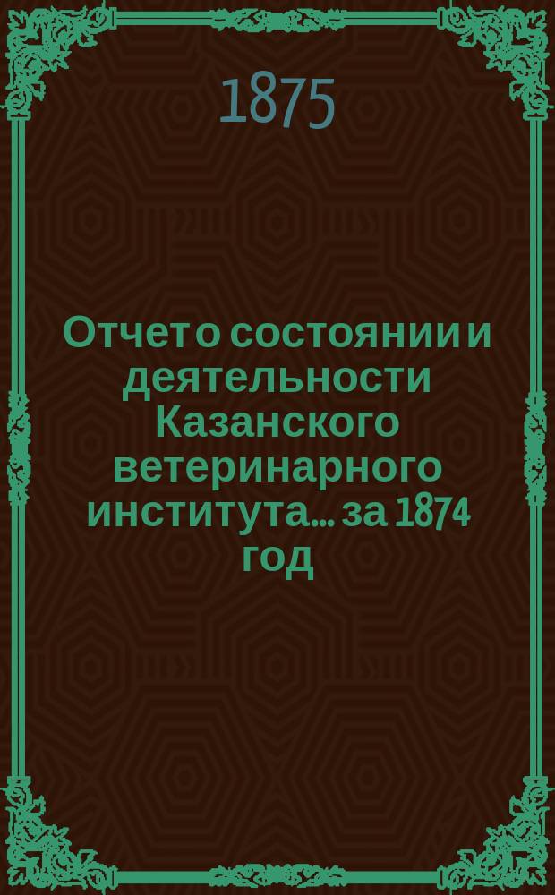 Отчет о состоянии и деятельности Казанского ветеринарного института... за 1874 год