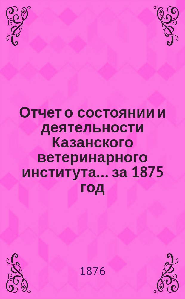 Отчет о состоянии и деятельности Казанского ветеринарного института... за 1875 год