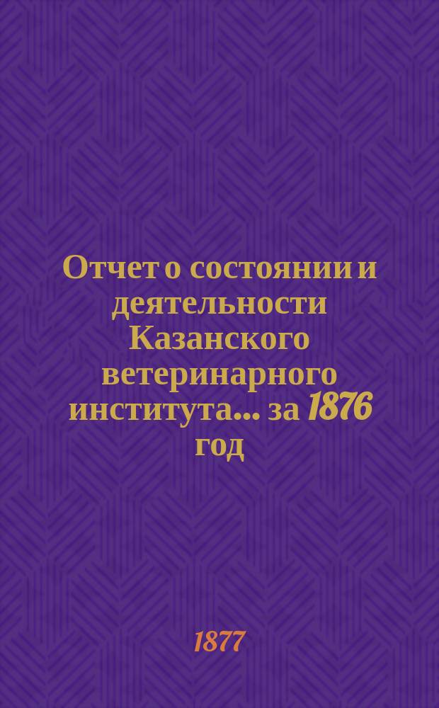Отчет о состоянии и деятельности Казанского ветеринарного института... за 1876 год