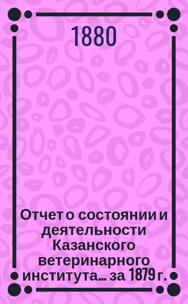 Отчет о состоянии и деятельности Казанского ветеринарного института... за 1879 г.