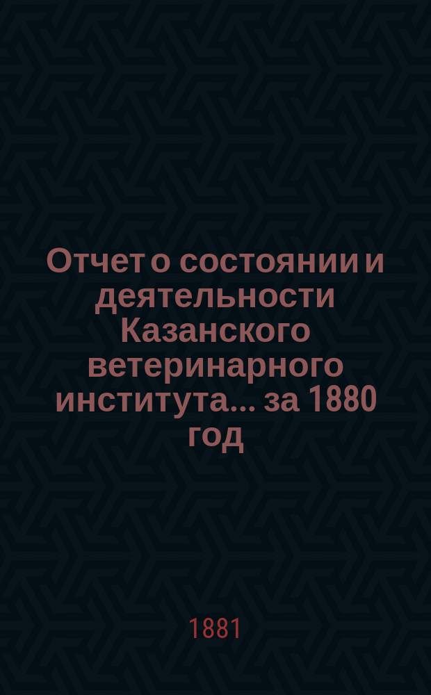 Отчет о состоянии и деятельности Казанского ветеринарного института... за 1880 год