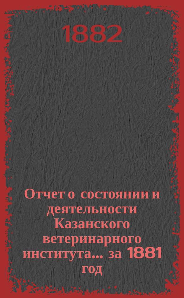 Отчет о состоянии и деятельности Казанского ветеринарного института... за 1881 год