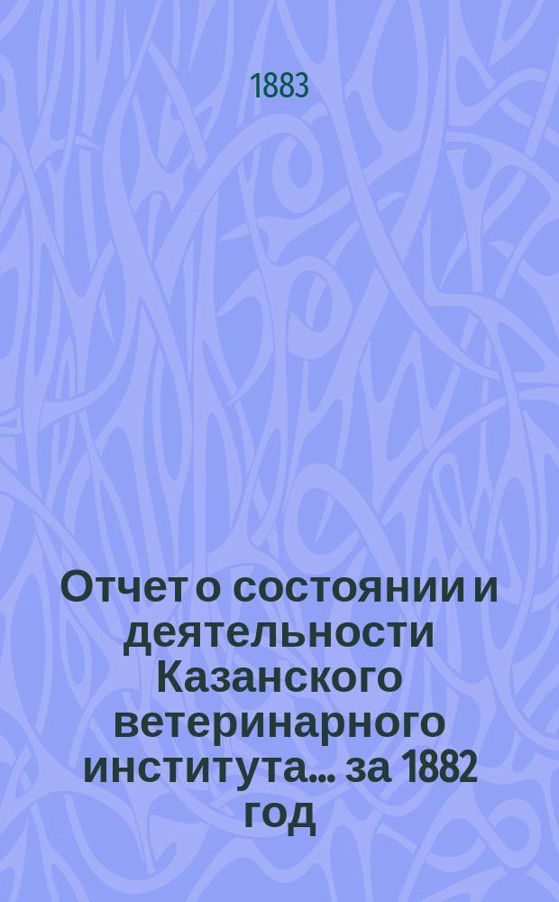 Отчет о состоянии и деятельности Казанского ветеринарного института... за 1882 год