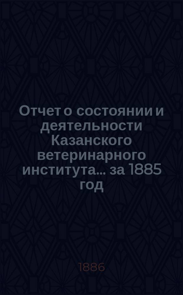 Отчет о состоянии и деятельности Казанского ветеринарного института... за 1885 год