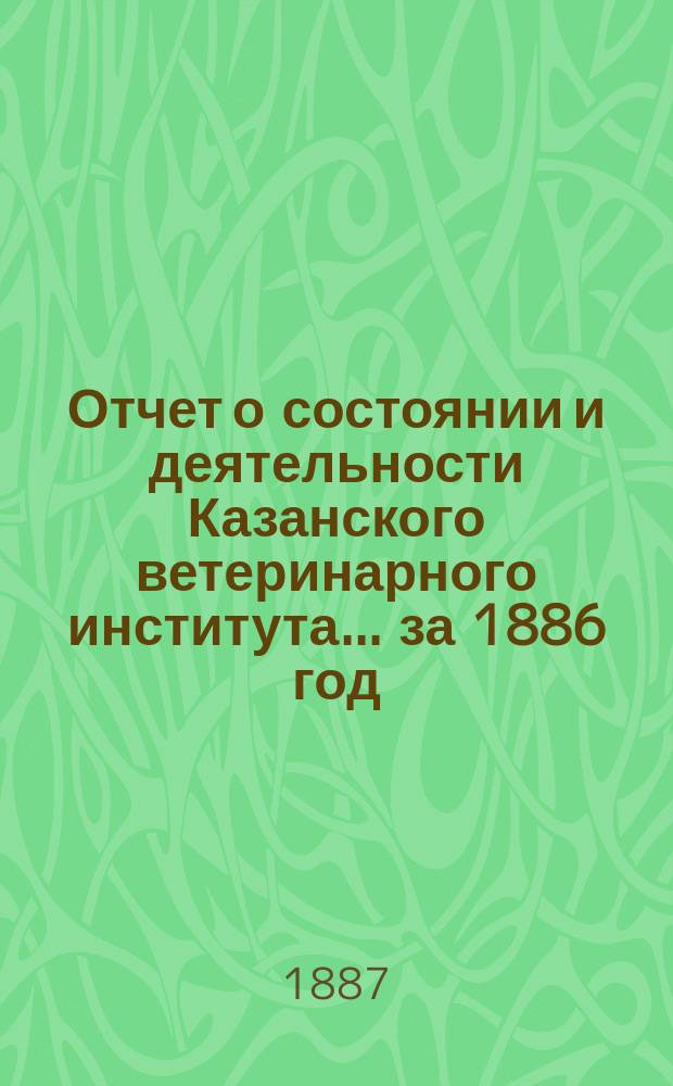 Отчет о состоянии и деятельности Казанского ветеринарного института... за 1886 год