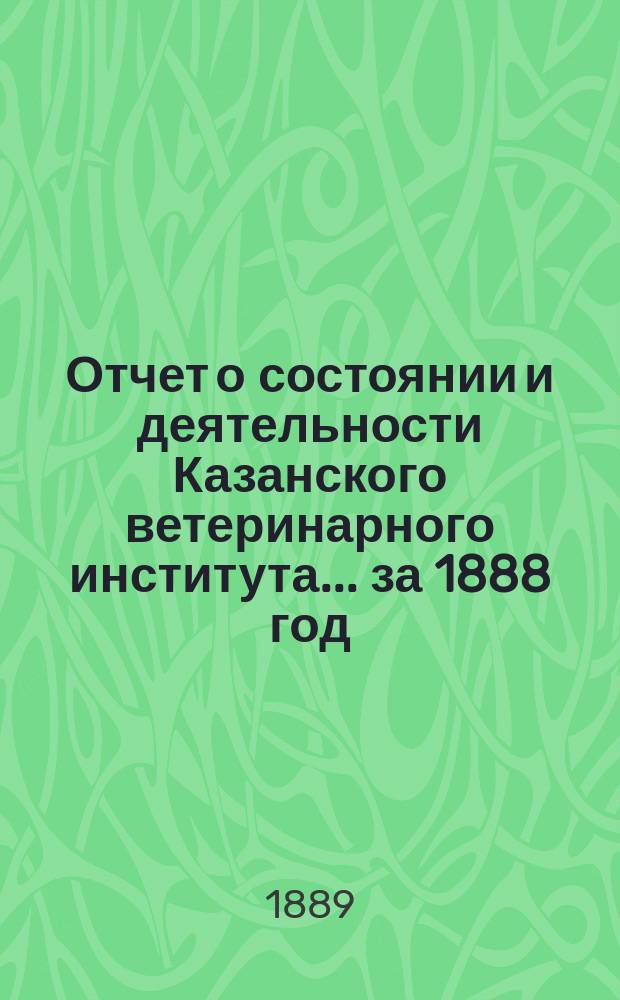 Отчет о состоянии и деятельности Казанского ветеринарного института... за 1888 год